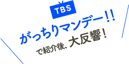 TBSがっちりマンデーで紹介後、大反響！