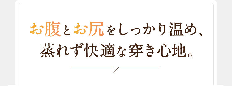 お腹とお尻をしっかり温め、蒸れず快適な穿き心地。
