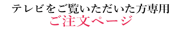 テレビをご覧いただいた方専用 ご注文ページ