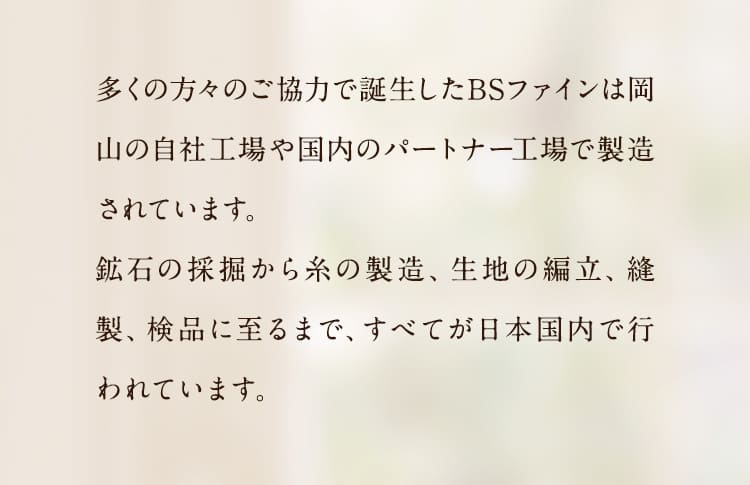 多くの方々のご協力で誕生したBSファインは岡山の自社工場や国内のパートナー工場で製造されています。