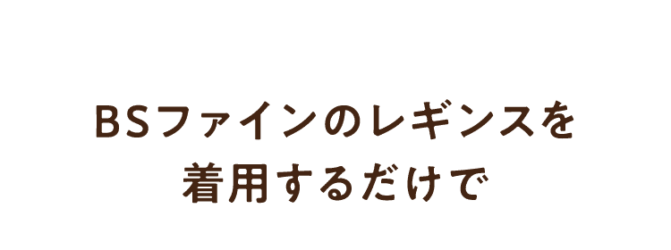 BSファインのレギンスを着用するだけで
