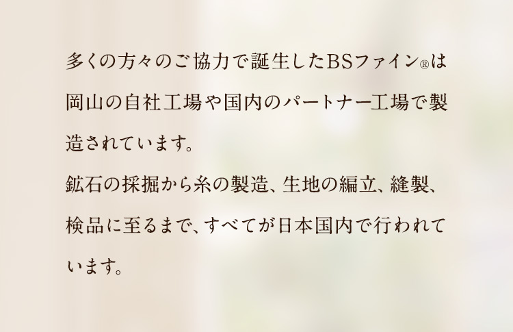 多くの方々のご協力で誕生したBSファインは岡山の自社工場や国内のパートナー工場で製造されています。