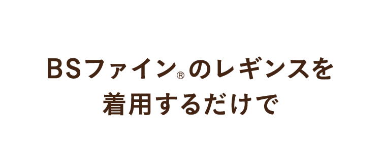 BSファイン®︎のレギンスを着用するだけで