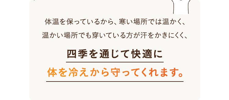 四季を通じて快適に体を冷えから守ってくれます。