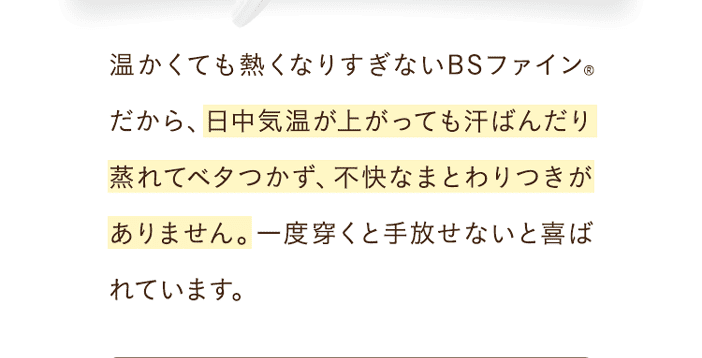 日中気温が上がっても汗ばんだり蒸れてベタつかず、不快なまとわりつきがありません。