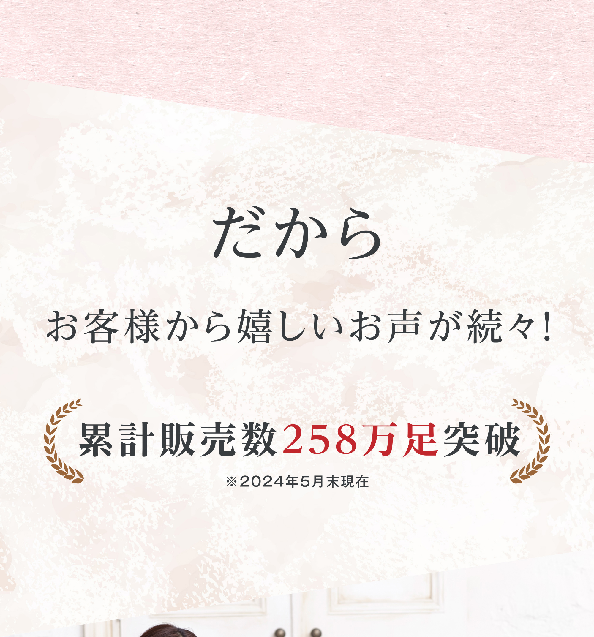 だから お客様から嬉しいお声が続々！ 累計販売数258万足突破 ※2024年5月末現在