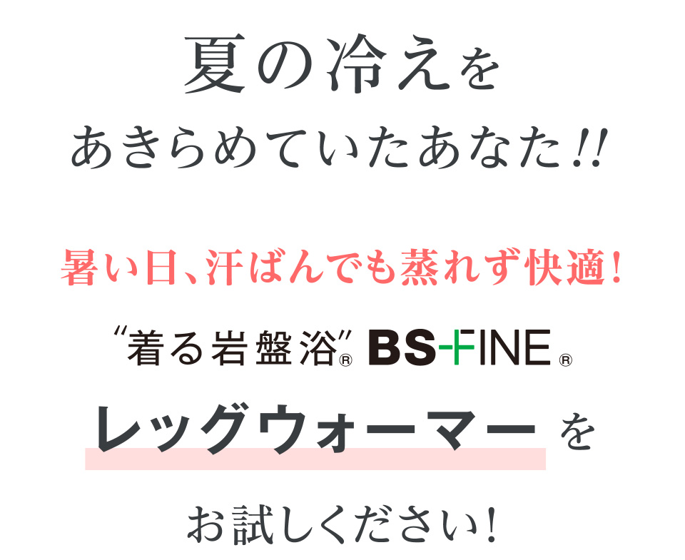 夏の冷えをあきらめていたあなた!!暑い日、汗ばんでも蒸れず快適！“着る岩盤浴®”BS-FINE® レッグウォーマーをお試しください!