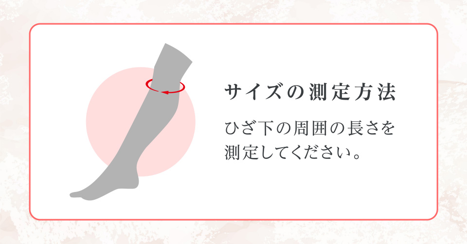 サイズの測定方法 ひざ下の周囲の長さを測定してください。