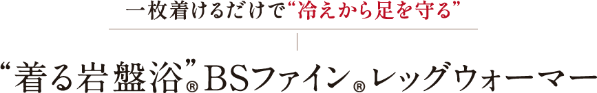一枚着けるだけで“冷えから足を守る”“着る岩盤浴®BSファイン®レッグウォーマー