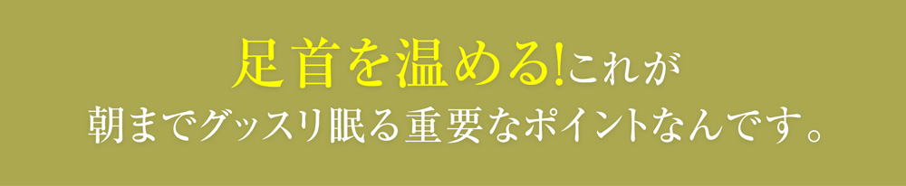 01 足首を温める！これが朝までグッスリ眠る重要なポイントなんです。
