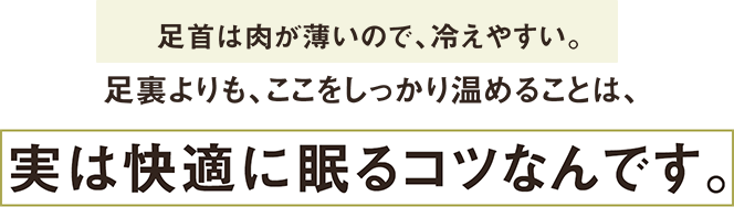 足裏よりも、足首をしっかり温めることは、実は快適に眠るコツなんです。