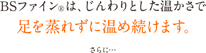 BSファイン®︎は、じんわりとした温かさで