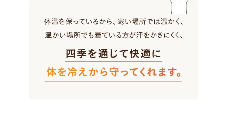 四季を通じて快適に体を冷えから守ってくれます。