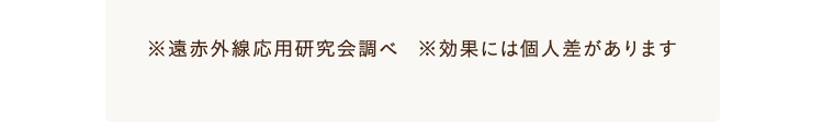 ※遠赤外線応用研究会調べ  ※効果には個人差があります