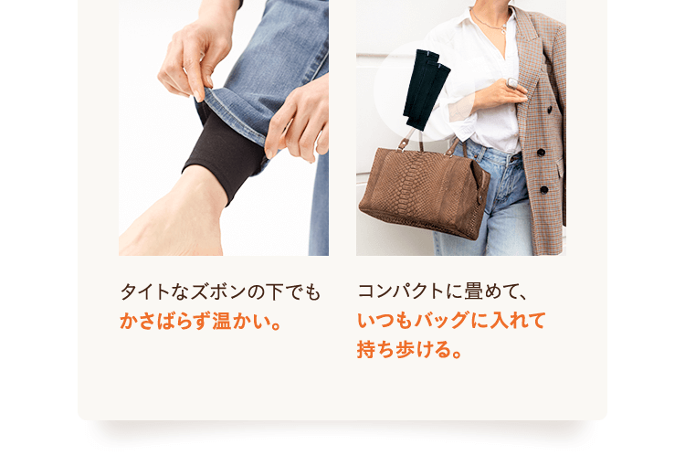 タイトなズボンの下でも かさばらず温かい。