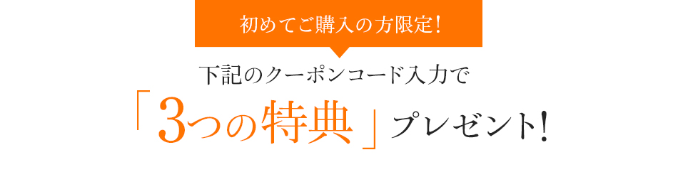 初めてご購入の方限定！下記のクーポンコード入力で「3つの特典」プレゼント