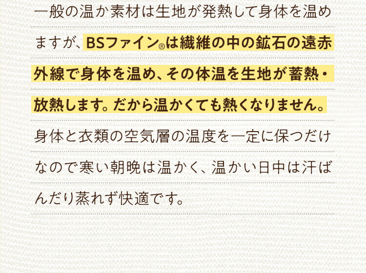 BSファイン®︎は繊維の中の鉱石の遠赤外線で身体を温め、その体温を生地が蓄熱・放熱します。だから温かくても熱くなりません。